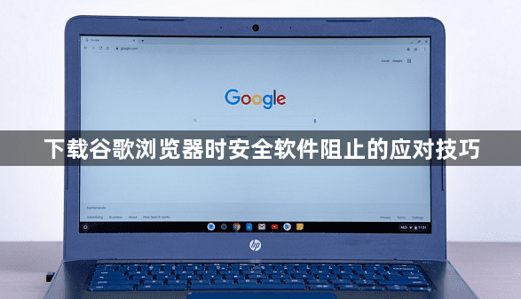 下载谷歌浏览器时安全软件阻止的应对技巧1
