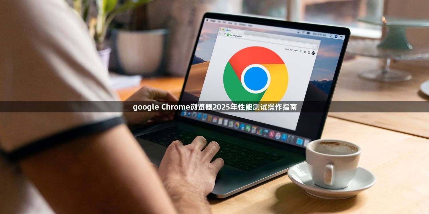 google Chrome浏览器2025年性能测试操作指南1
