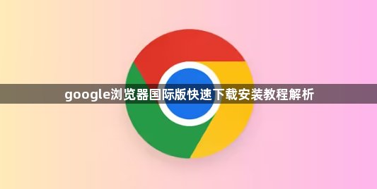 google浏览器国际版快速下载安装教程解析1