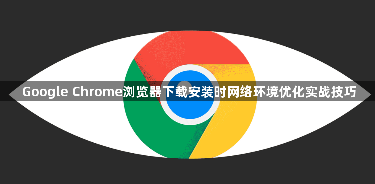 Google Chrome浏览器下载安装时网络环境优化实战技巧1