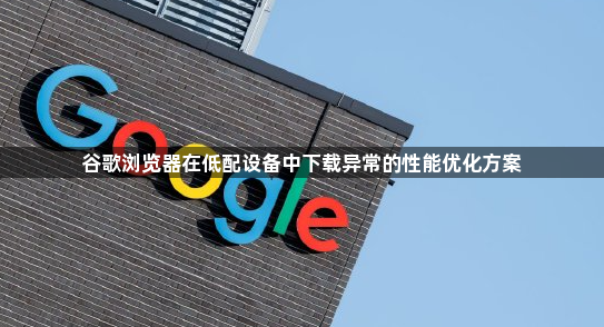 谷歌浏览器在低配设备中下载异常的性能优化方案1