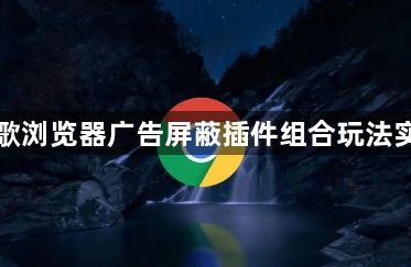 谷歌浏览器广告屏蔽插件组合玩法实测1