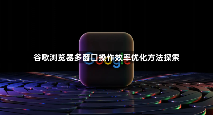 谷歌浏览器多窗口操作效率优化方法探索1