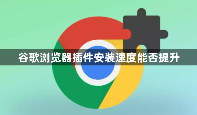 谷歌浏览器插件安装速度能否提升1