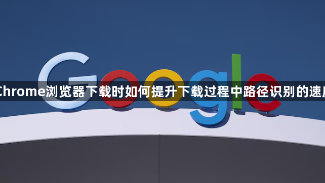 Chrome浏览器下载时如何提升下载过程中路径识别的速度1