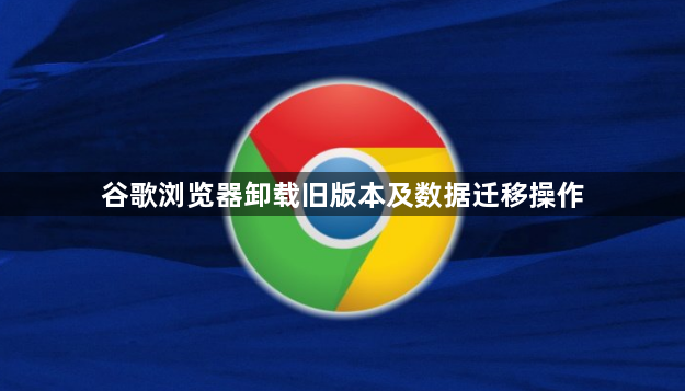 谷歌浏览器卸载旧版本及数据迁移操作1