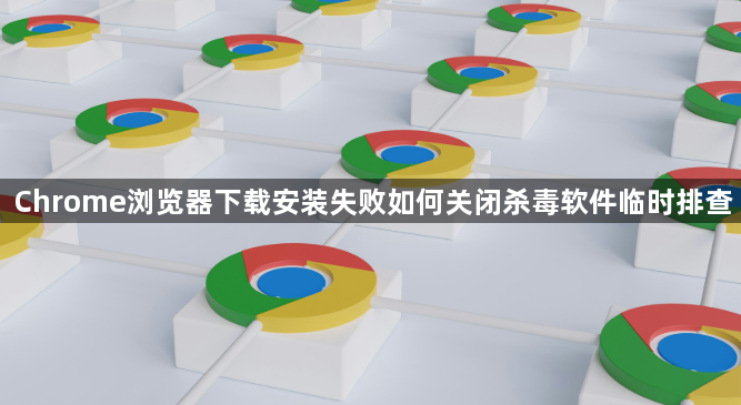 Chrome浏览器下载安装失败如何关闭杀毒软件临时排查1
