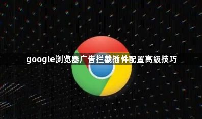 google浏览器广告拦截插件配置高级技巧1