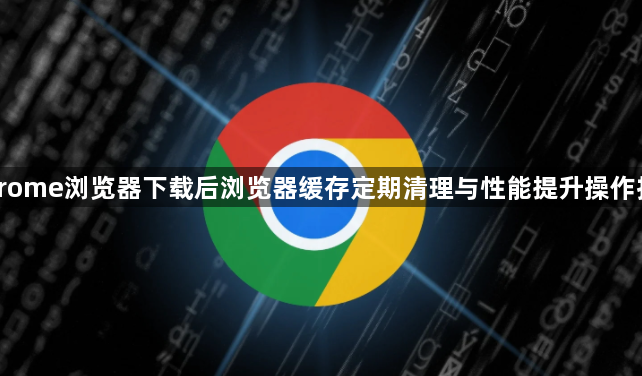 Chrome浏览器下载后浏览器缓存定期清理与性能提升操作技巧1