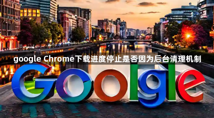 google Chrome下载进度停止是否因为后台清理机制1