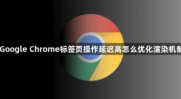 Google Chrome标签页操作延迟高怎么优化渲染机制1