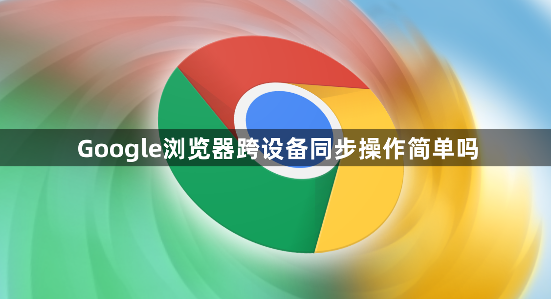 Google浏览器跨设备同步操作简单吗1