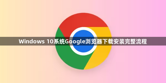 Windows 10系统Google浏览器下载安装完整流程1