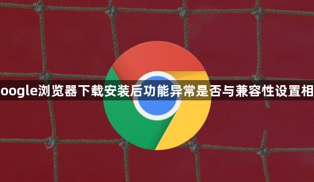 Google浏览器下载安装后功能异常是否与兼容性设置相关1