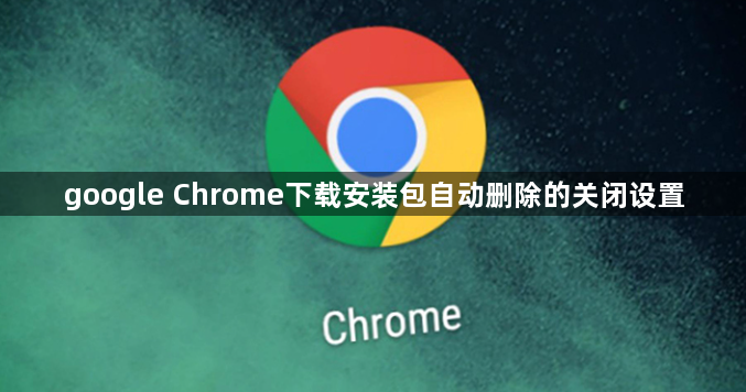 google Chrome下载安装包自动删除的关闭设置1