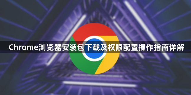 Chrome浏览器安装包下载及权限配置操作指南详解1