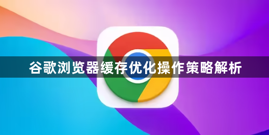 谷歌浏览器缓存优化操作策略解析1