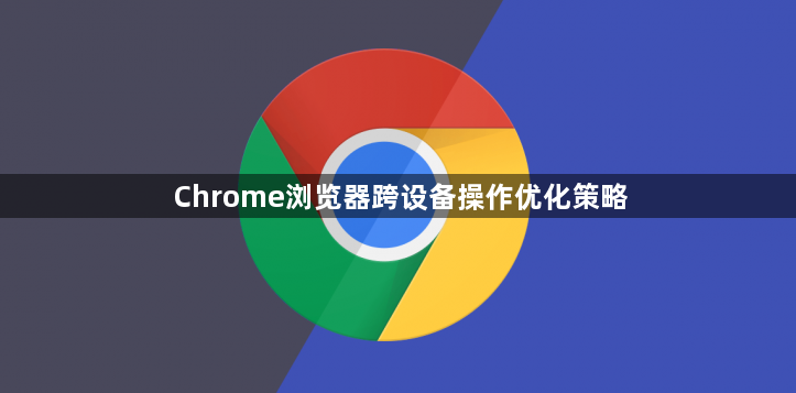 Chrome浏览器跨设备操作优化策略1