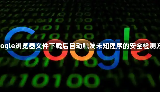 google浏览器文件下载后自动触发未知程序的安全检测方式1