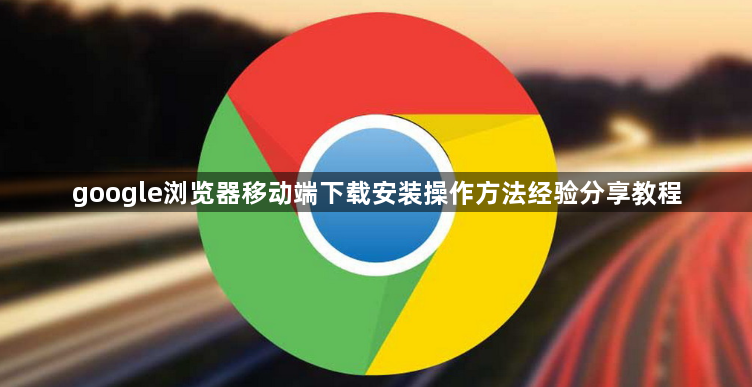 google浏览器移动端下载安装操作方法经验分享教程1