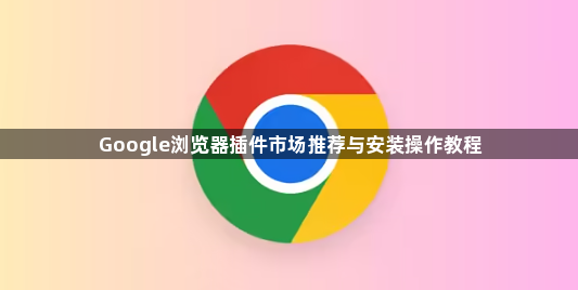 Google浏览器插件市场推荐与安装操作教程1