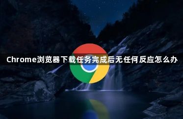 Chrome浏览器下载任务完成后无任何反应怎么办1