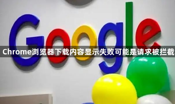 Chrome浏览器下载内容显示失败可能是请求被拦截1