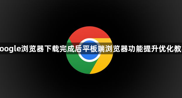 google浏览器下载完成后平板端浏览器功能提升优化教程1