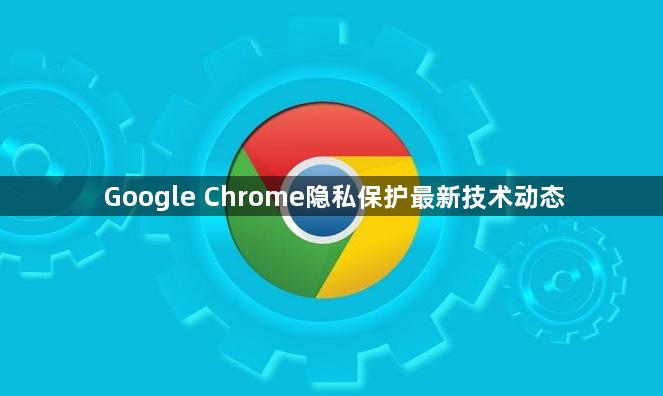 Google Chrome隐私保护最新技术动态1