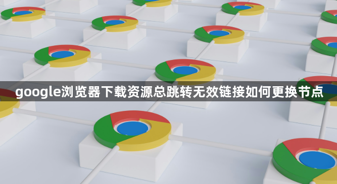 google浏览器下载资源总跳转无效链接如何更换节点1