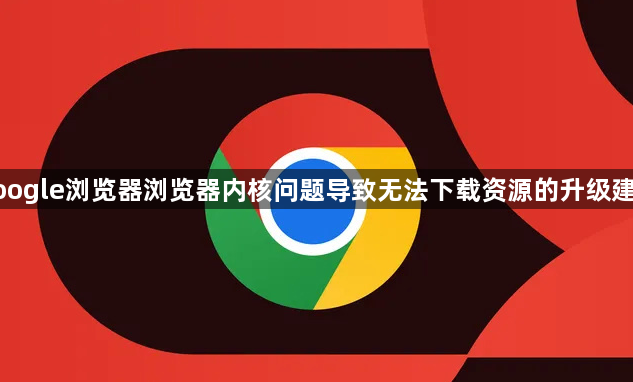 google浏览器浏览器内核问题导致无法下载资源的升级建议1