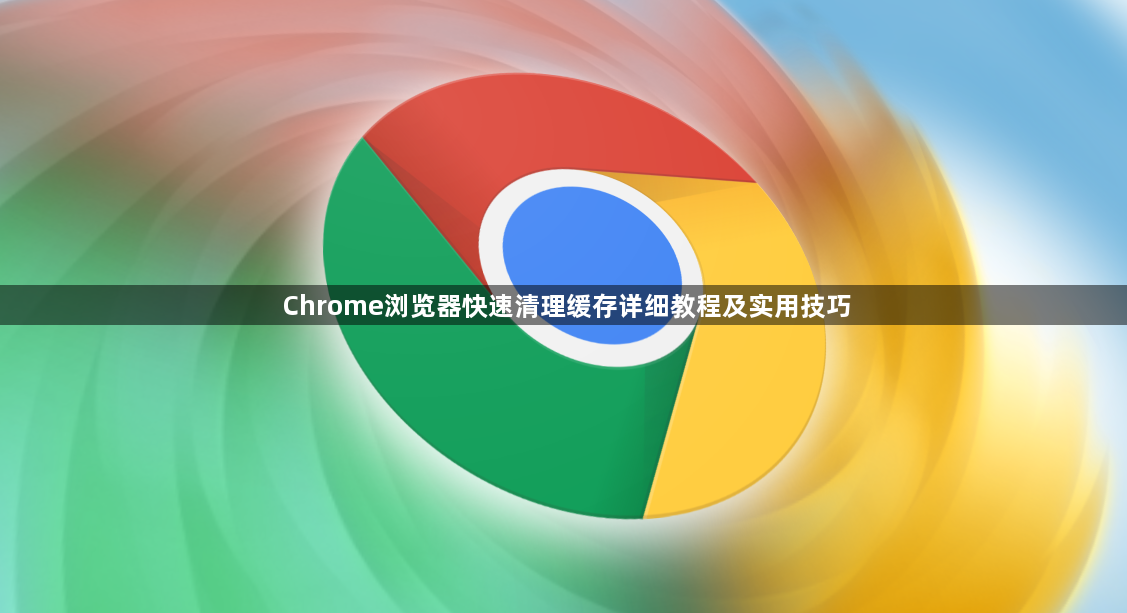 Chrome浏览器快速清理缓存详细教程及实用技巧1