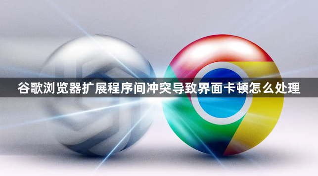 谷歌浏览器扩展程序间冲突导致界面卡顿怎么处理1