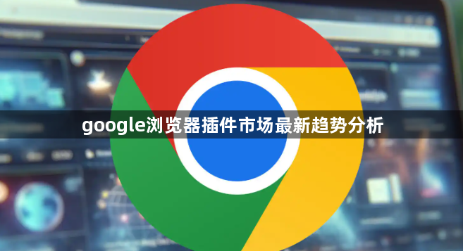 google浏览器插件市场最新趋势分析1