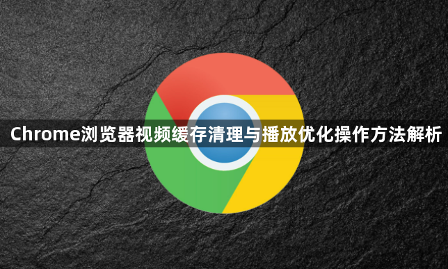 Chrome浏览器视频缓存清理与播放优化操作方法解析1
