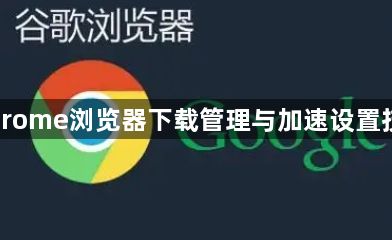 Chrome浏览器下载管理与加速设置技巧1