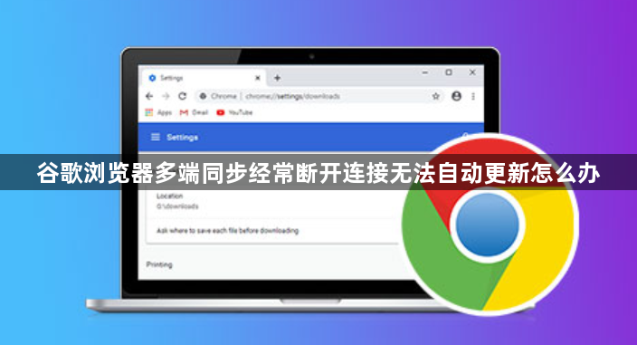 谷歌浏览器多端同步经常断开连接无法自动更新怎么办1