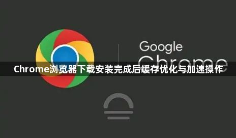 Chrome浏览器下载安装完成后缓存优化与加速操作1