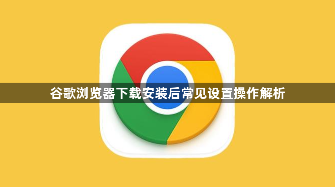 谷歌浏览器下载安装后常见设置操作解析1