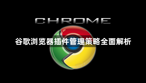 谷歌浏览器插件管理策略全面解析1