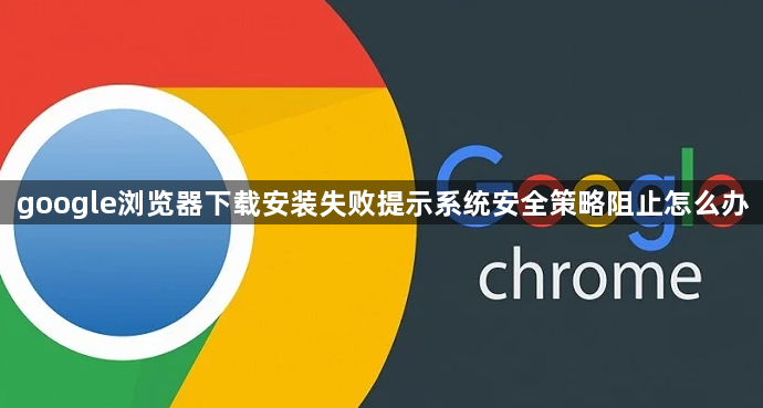 google浏览器下载安装失败提示系统安全策略阻止怎么办1