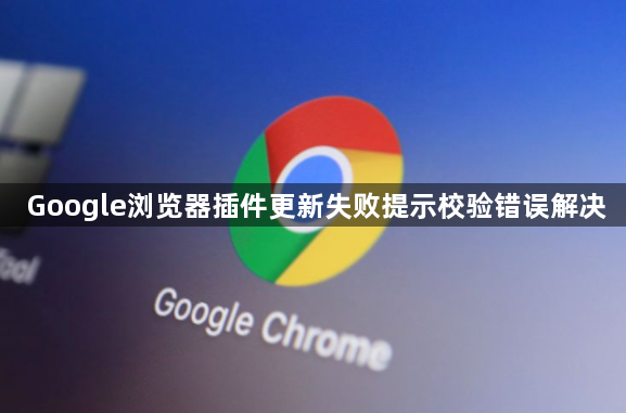 Google浏览器插件更新失败提示校验错误解决1