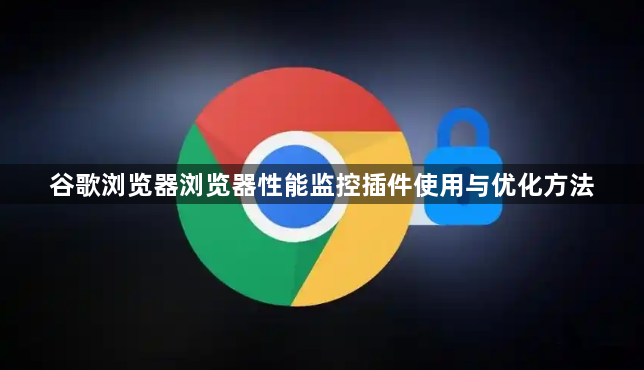 谷歌浏览器浏览器性能监控插件使用与优化方法1