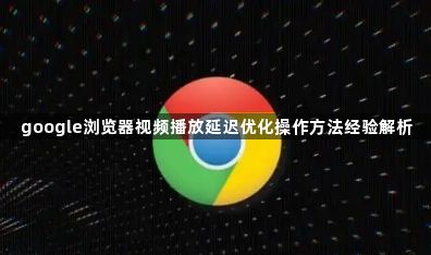 google浏览器视频播放延迟优化操作方法经验解析1