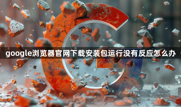 google浏览器官网下载安装包运行没有反应怎么办1