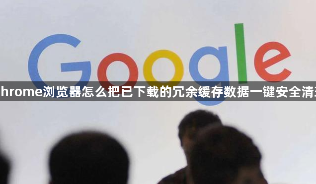 Chrome浏览器怎么把已下载的冗余缓存数据一键安全清理1
