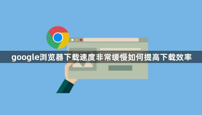 google浏览器下载速度非常缓慢如何提高下载效率1