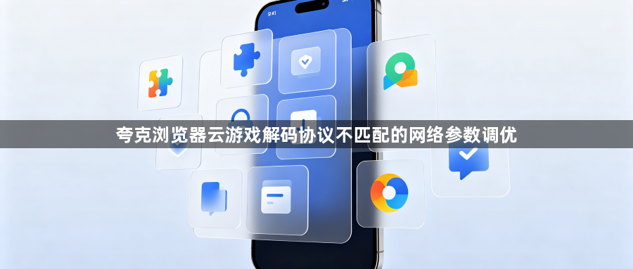 夸克浏览器云游戏解码协议不匹配的网络参数调优1