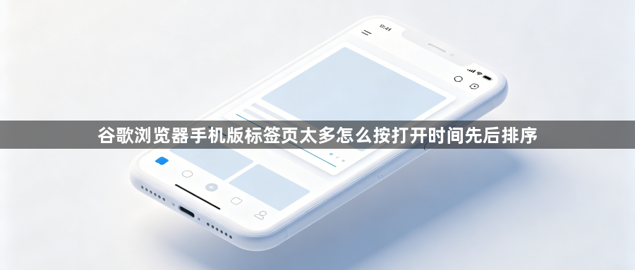 谷歌浏览器手机版标签页太多怎么按打开时间先后排序1