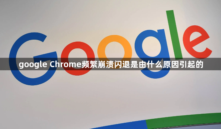 google Chrome频繁崩溃闪退是由什么原因引起的1